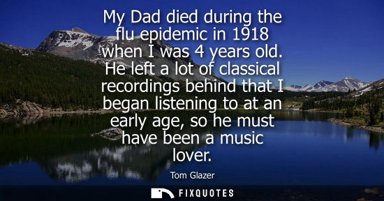 Small: My Dad died during the flu epidemic in 1918 when I was 4 years old. He left a lot of classical recordin