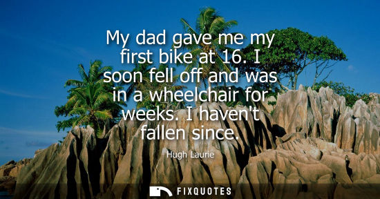 Small: My dad gave me my first bike at 16. I soon fell off and was in a wheelchair for weeks. I havent fallen since