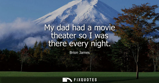 Small: My dad had a movie theater so I was there every night