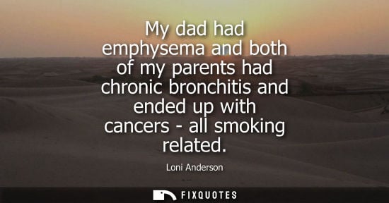 Small: My dad had emphysema and both of my parents had chronic bronchitis and ended up with cancers - all smok