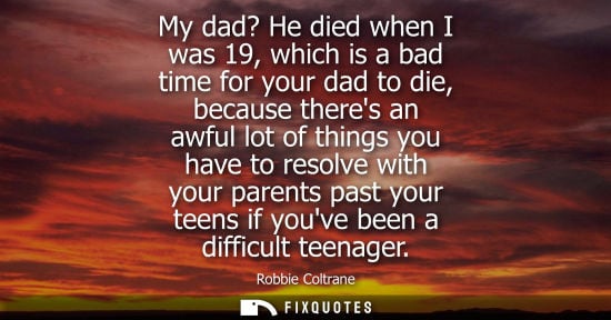 Small: My dad? He died when I was 19, which is a bad time for your dad to die, because theres an awful lot of 