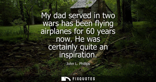 Small: My dad served in two wars has been flying airplanes for 60 years now. He was certainly quite an inspira