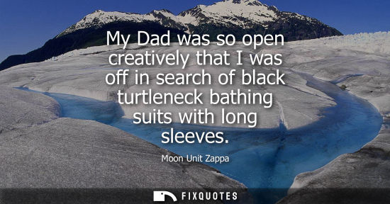 Small: My Dad was so open creatively that I was off in search of black turtleneck bathing suits with long slee
