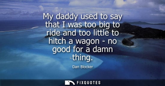 Small: My daddy used to say that I was too big to ride and too little to hitch a wagon - no good for a damn th
