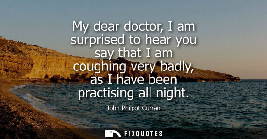 Small: My dear doctor, I am surprised to hear you say that I am coughing very badly, as I have been practising