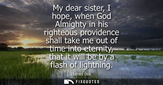 Small: My dear sister, I hope, when God Almighty in his righteous providence shall take me out of time into et