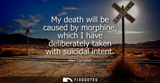 Small: My death will be caused by morphine, which I have deliberately taken with suicidal intent