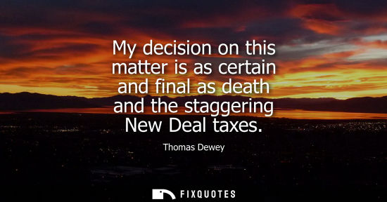 Small: My decision on this matter is as certain and final as death and the staggering New Deal taxes