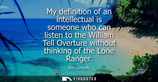 Small: My definition of an intellectual is someone who can listen to the William Tell Overture without thinkin