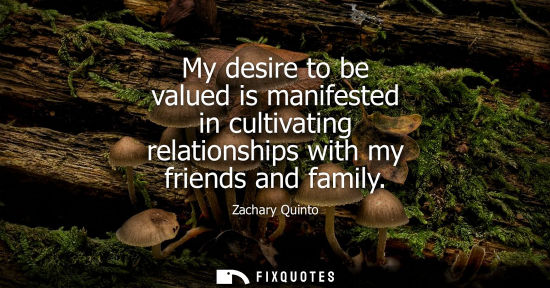 Small: My desire to be valued is manifested in cultivating relationships with my friends and family