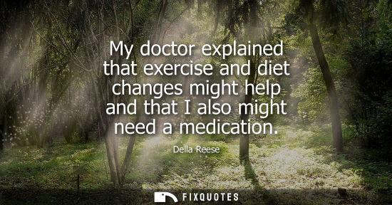Small: My doctor explained that exercise and diet changes might help and that I also might need a medication