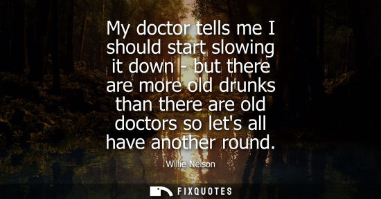 Small: My doctor tells me I should start slowing it down - but there are more old drunks than there are old do