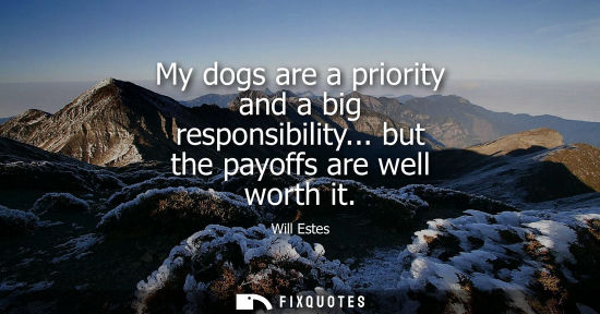 Small: My dogs are a priority and a big responsibility... but the payoffs are well worth it