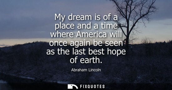 Small: My dream is of a place and a time where America will once again be seen as the last best hope of earth