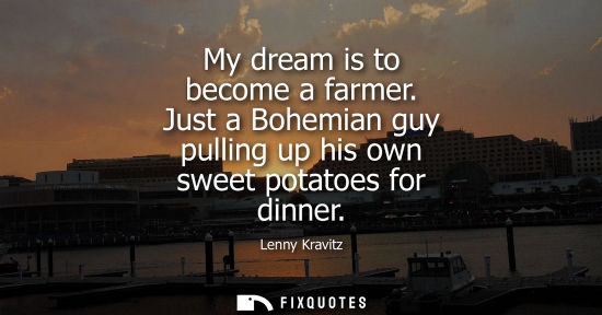 Small: Lenny Kravitz: My dream is to become a farmer. Just a Bohemian guy pulling up his own sweet potatoes for dinne