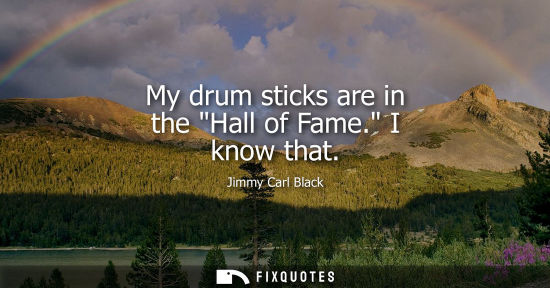 Small: My drum sticks are in the Hall of Fame. I know that