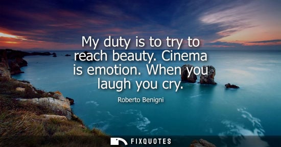 Small: My duty is to try to reach beauty. Cinema is emotion. When you laugh you cry