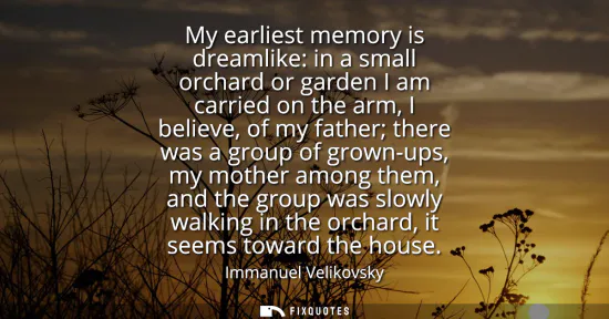 Small: My earliest memory is dreamlike: in a small orchard or garden I am carried on the arm, I believe, of my father