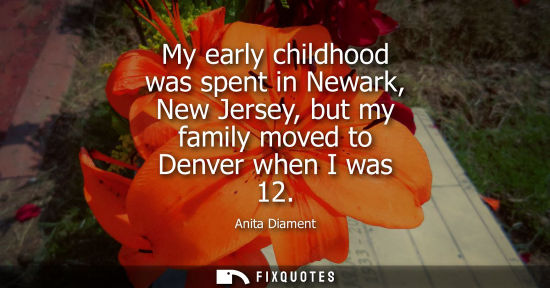 Small: My early childhood was spent in Newark, New Jersey, but my family moved to Denver when I was 12 - Anita Diamen