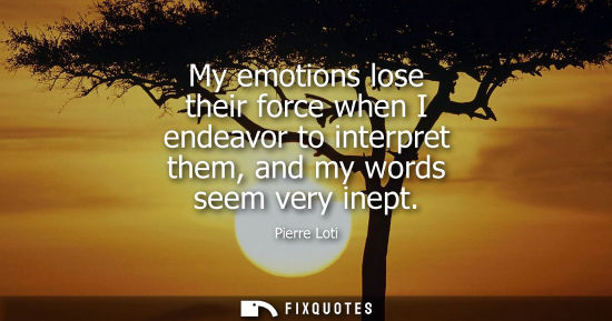 Small: My emotions lose their force when I endeavor to interpret them, and my words seem very inept