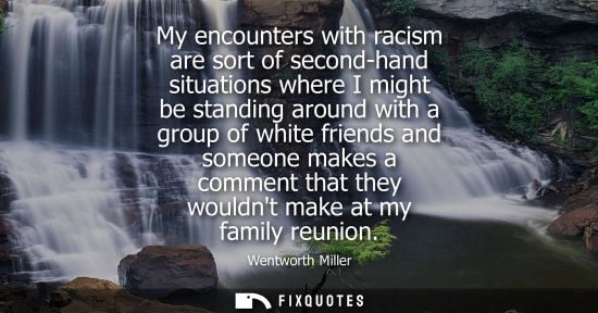 Small: My encounters with racism are sort of second-hand situations where I might be standing around with a gr
