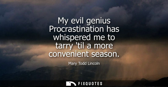Small: My evil genius Procrastination has whispered me to tarry til a more convenient season