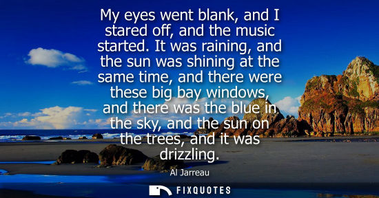 Small: My eyes went blank, and I stared off, and the music started. It was raining, and the sun was shining at
