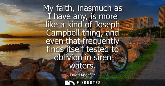 Small: My faith, inasmuch as I have any, is more like a kind of Joseph Campbell thing, and even that frequentl