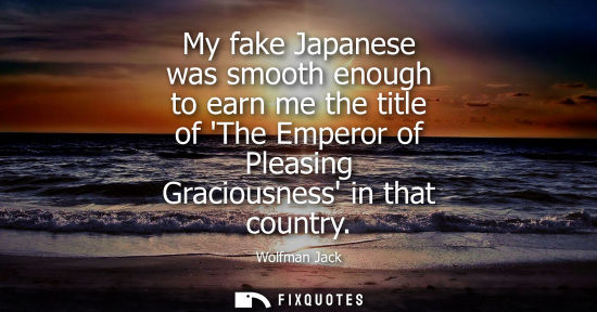 Small: My fake Japanese was smooth enough to earn me the title of The Emperor of Pleasing Graciousness in that