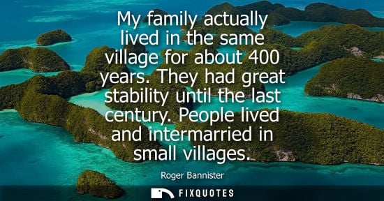Small: My family actually lived in the same village for about 400 years. They had great stability until the la