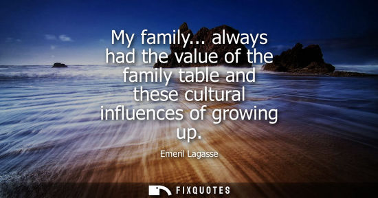 Small: My family... always had the value of the family table and these cultural influences of growing up