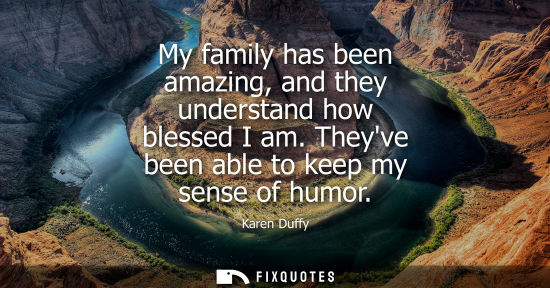 Small: My family has been amazing, and they understand how blessed I am. Theyve been able to keep my sense of 