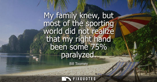 Small: My family knew, but most of the sporting world did not realize that my right hand been some 75% paralyz