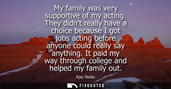 Small: My family was very supportive of my acting. They didnt really have a choice because I got jobs acting b