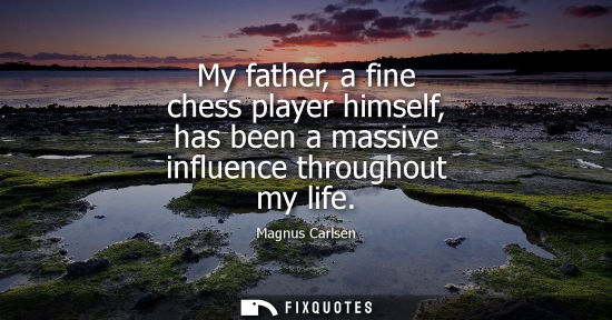 Small: My father, a fine chess player himself, has been a massive influence throughout my life - Magnus Carlsen