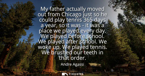 Small: My father actually moved out from Chicago just so he could play tennis 365 days a year, so it was - it was a p