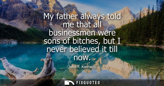 Small: My father always told me that all businessmen were sons of bitches, but I never believed it till now