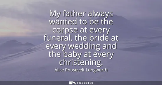 Small: My father always wanted to be the corpse at every funeral, the bride at every wedding and the baby at every ch