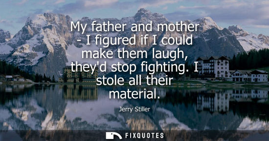 Small: My father and mother - I figured if I could make them laugh, theyd stop fighting. I stole all their mat