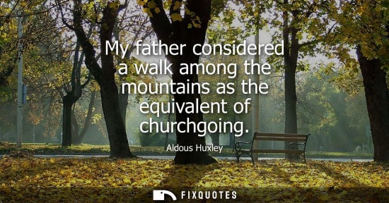 Small: Aldous Huxley - My father considered a walk among the mountains as the equivalent of churchgoing