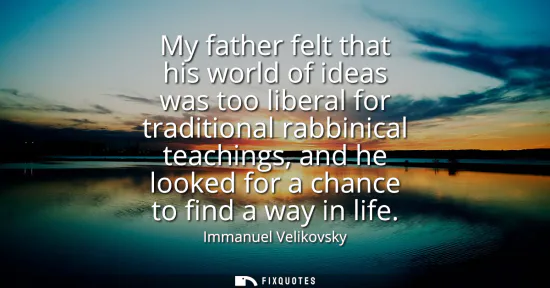 Small: My father felt that his world of ideas was too liberal for traditional rabbinical teachings, and he looked for