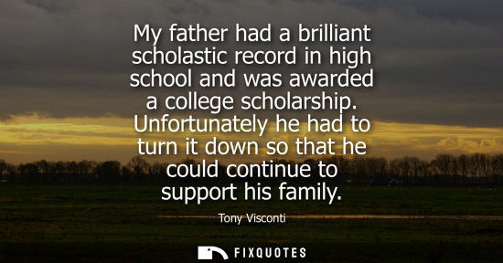Small: My father had a brilliant scholastic record in high school and was awarded a college scholarship.