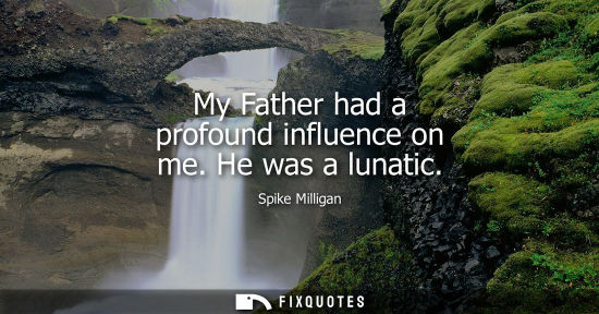 Small: My Father had a profound influence on me. He was a lunatic