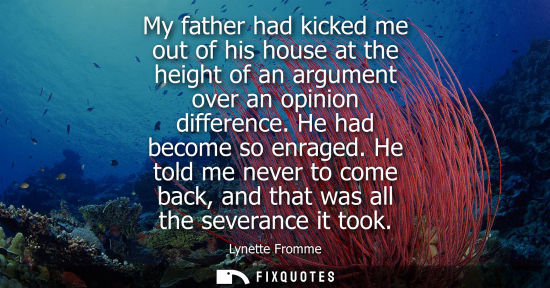 Small: My father had kicked me out of his house at the height of an argument over an opinion difference. He ha