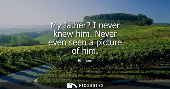 Small: My father? I never knew him. Never even seen a picture of him