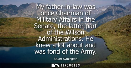 Small: My father-in-law was once Chairman of Military Affairs in the Senate, the latter part of the Wilson Adm