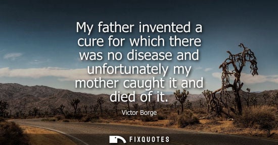 Small: My father invented a cure for which there was no disease and unfortunately my mother caught it and died of it 