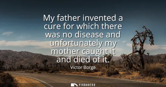 Small: My father invented a cure for which there was no disease and unfortunately my mother caught it and died of it