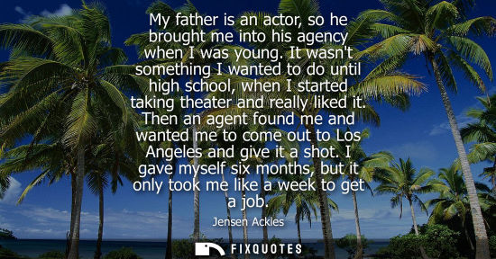 Small: My father is an actor, so he brought me into his agency when I was young. It wasnt something I wanted t