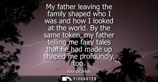 Small: My father leaving the family shaped who I was and how I looked at the world. By the same token, my fath